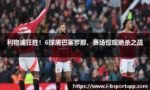 利物浦狂胜！6球屠巴塞罗那，赛场惊现绝杀之战