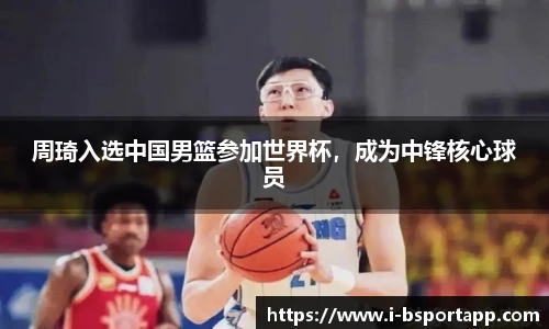 周琦入选中国男篮参加世界杯，成为中锋核心球员