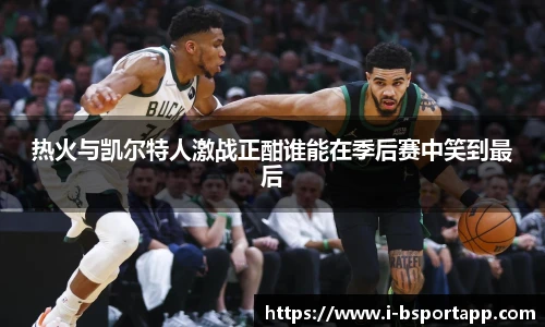 热火与凯尔特人激战正酣谁能在季后赛中笑到最后