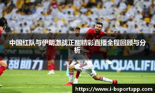 中国红队与伊朗激战正酣精彩直播全程回顾与分析