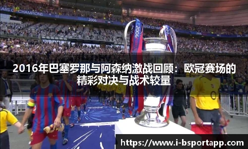 2016年巴塞罗那与阿森纳激战回顾：欧冠赛场的精彩对决与战术较量