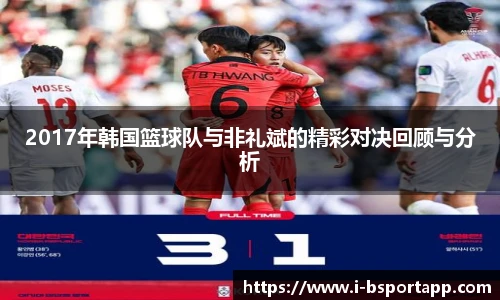 2017年韩国篮球队与非礼斌的精彩对决回顾与分析