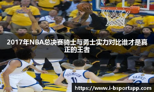 2017年NBA总决赛骑士与勇士实力对比谁才是真正的王者