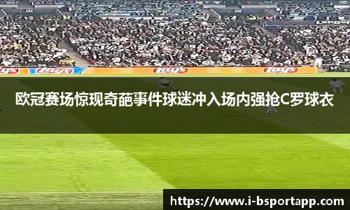 欧冠赛场惊现奇葩事件球迷冲入场内强抢C罗球衣
