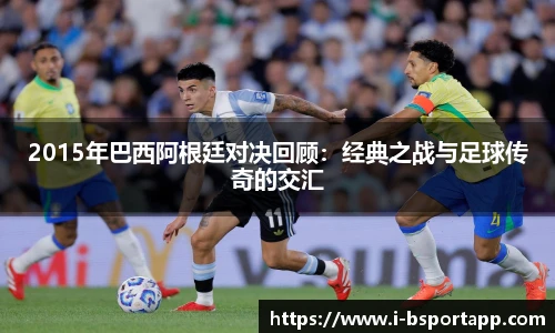 2015年巴西阿根廷对决回顾：经典之战与足球传奇的交汇