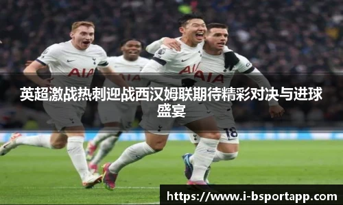 英超激战热刺迎战西汉姆联期待精彩对决与进球盛宴