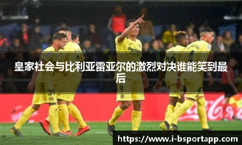 皇家社会与比利亚雷亚尔的激烈对决谁能笑到最后