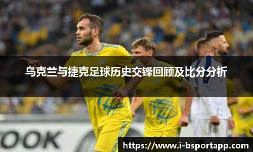 乌克兰与捷克足球历史交锋回顾及比分分析