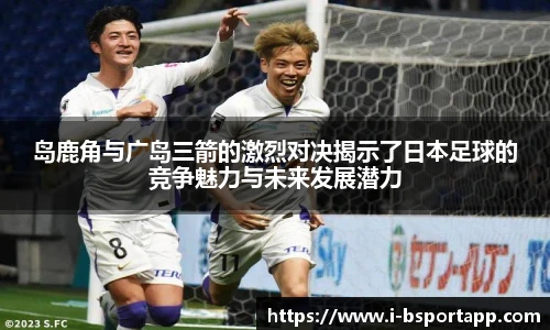 岛鹿角与广岛三箭的激烈对决揭示了日本足球的竞争魅力与未来发展潜力