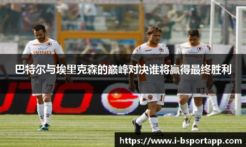 巴特尔与埃里克森的巅峰对决谁将赢得最终胜利